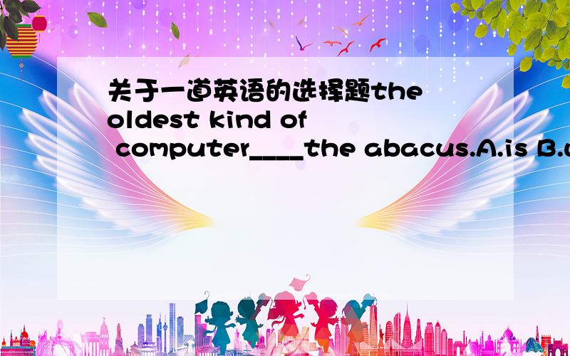 关于一道英语的选择题the oldest kind of computer____the abacus.A.is B.w