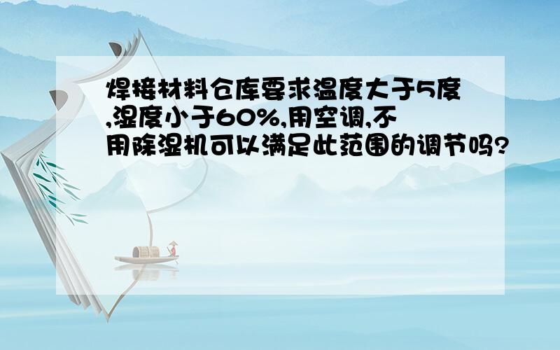 焊接材料仓库要求温度大于5度,湿度小于60%,用空调,不用除湿机可以满足此范围的调节吗?