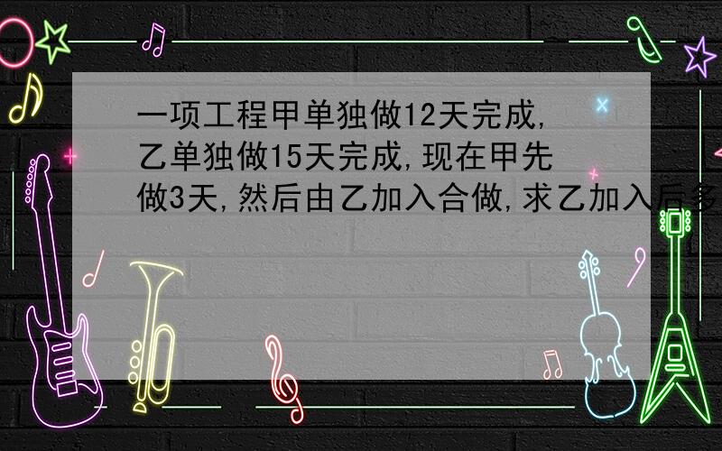 一项工程甲单独做12天完成,乙单独做15天完成,现在甲先做3天,然后由乙加入合做,求乙加入后多少天完成.(用方程)