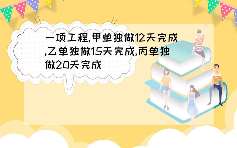 一项工程,甲单独做12天完成,乙单独做15天完成,丙单独做20天完成