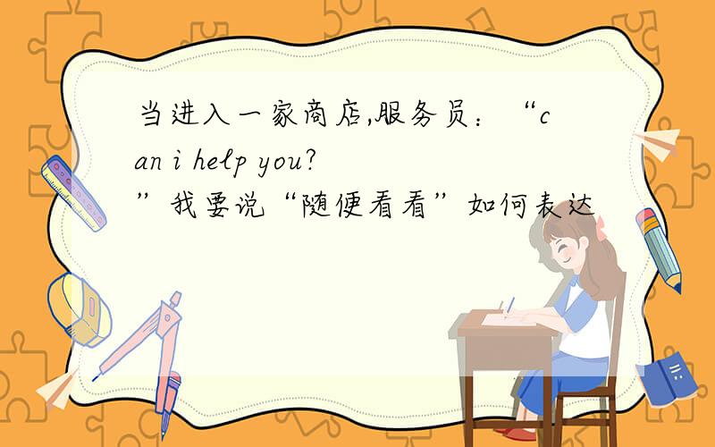 当进入一家商店,服务员：“can i help you?”我要说“随便看看”如何表达