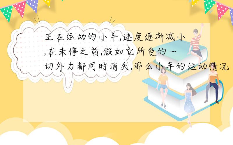 正在运动的小车,速度逐渐减小,在未停之前,假如它所受的一切外力都同时消失,那么小车的运动情况