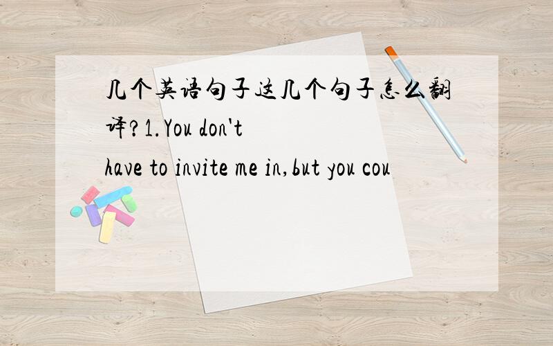 几个英语句子这几个句子怎么翻译?1.You don't have to invite me in,but you cou