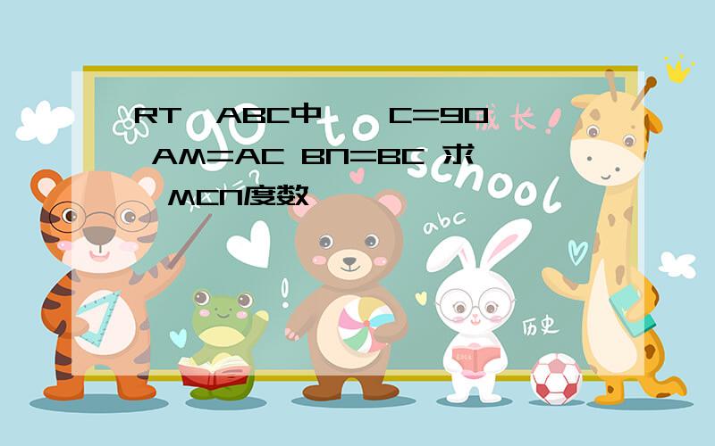 RT△ABC中,∠C=90° AM=AC BN=BC 求∠MCN度数