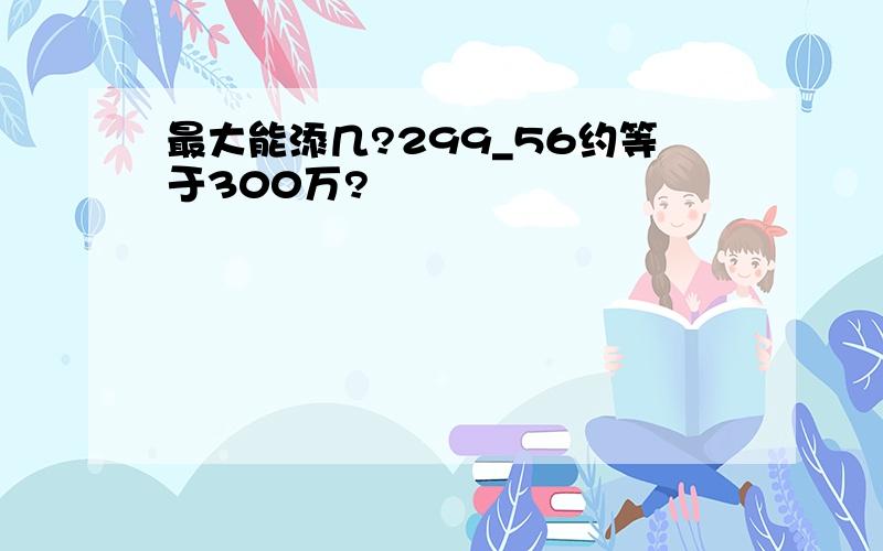 最大能添几?299_56约等于300万?