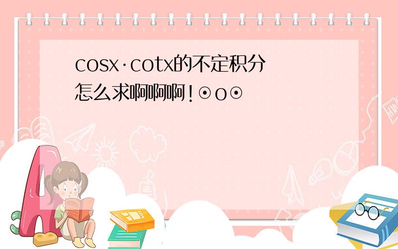 cosx·cotx的不定积分怎么求啊啊啊!⊙o⊙