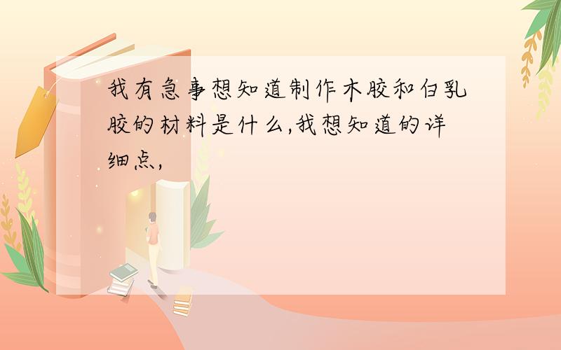 我有急事想知道制作木胶和白乳胶的材料是什么,我想知道的详细点,