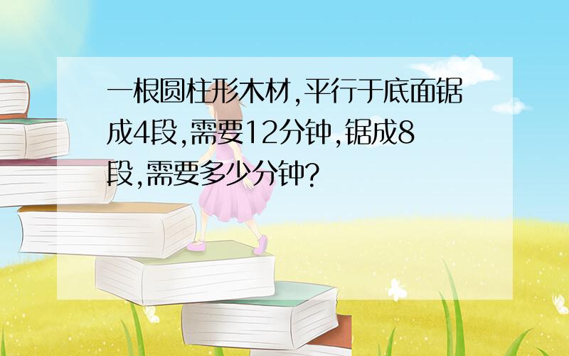 一根圆柱形木材,平行于底面锯成4段,需要12分钟,锯成8段,需要多少分钟?