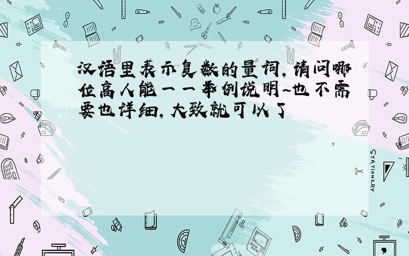 汉语里表示复数的量词,请问哪位高人能一一举例说明~也不需要也详细,大致就可以了