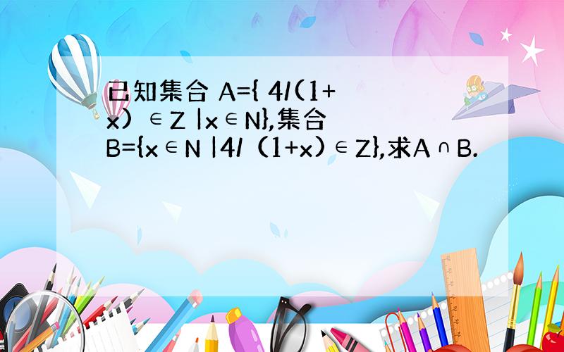 已知集合 A={ 4/(1+x) ∈Z |x∈N},集合B={x∈N |4/（1+x)∈Z},求A∩B.