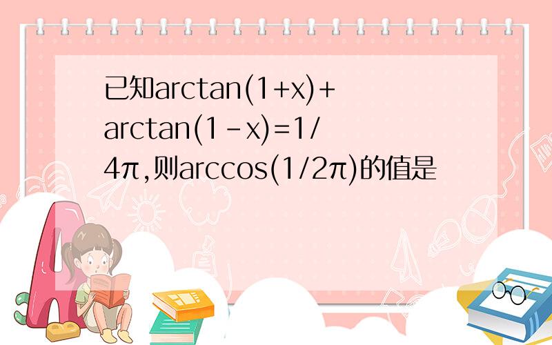 已知arctan(1+x)+arctan(1-x)=1/4π,则arccos(1/2π)的值是