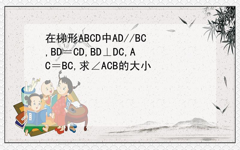 在梯形ABCD中AD//BC,BD＝CD,BD⊥DC,AC＝BC,求∠ACB的大小