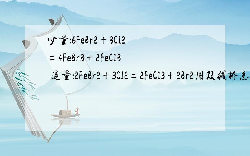 少量：6FeBr2+3Cl2=4FeBr3+2FeCl3 过量：2FeBr2+3Cl2=2FeCl3+2Br2用双线桥怎