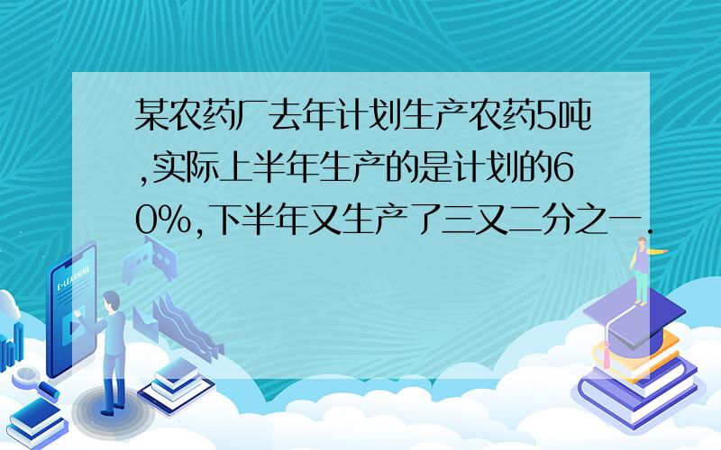 某农药厂去年计划生产农药5吨,实际上半年生产的是计划的60%,下半年又生产了三又二分之一.