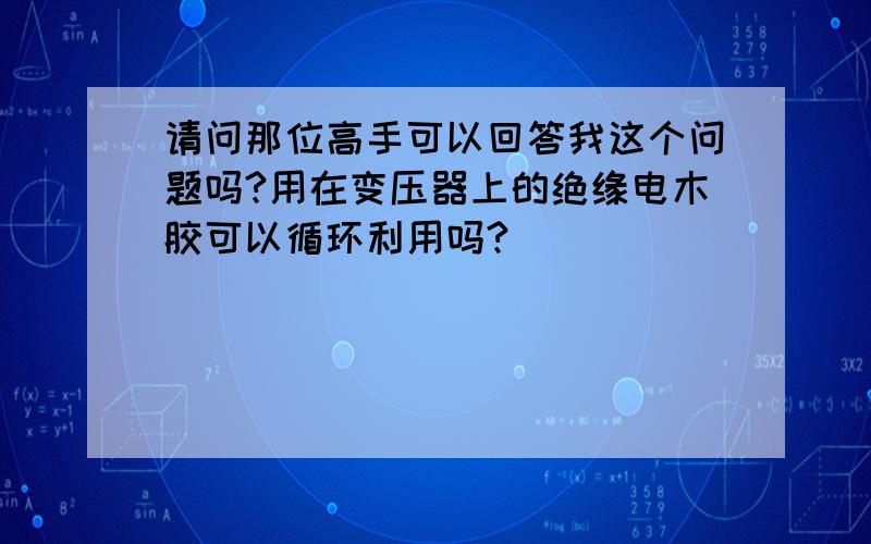 请问那位高手可以回答我这个问题吗?用在变压器上的绝缘电木胶可以循环利用吗?