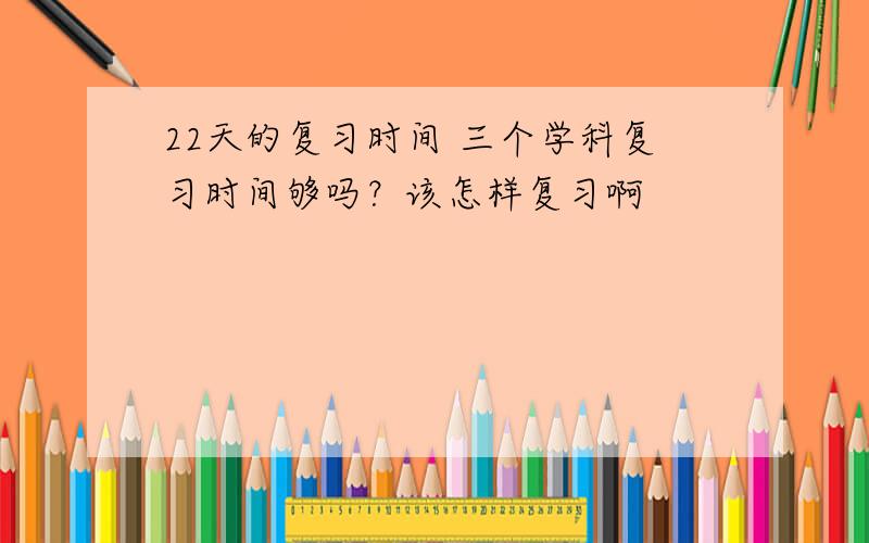 22天的复习时间 三个学科复习时间够吗？该怎样复习啊