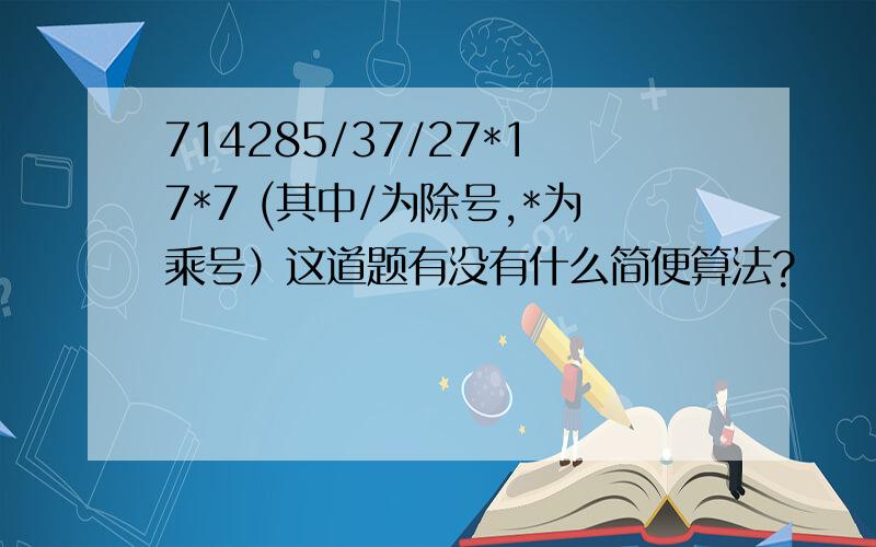 714285/37/27*17*7 (其中/为除号,*为乘号）这道题有没有什么简便算法?