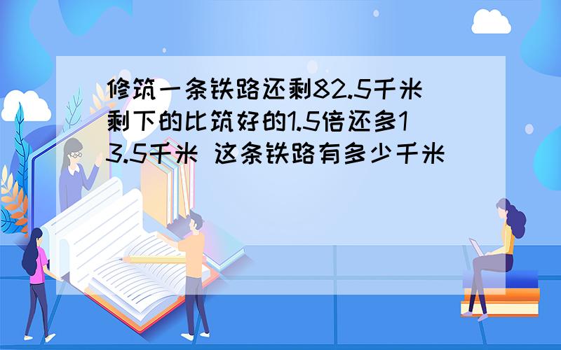 修筑一条铁路还剩82.5千米剩下的比筑好的1.5倍还多13.5千米 这条铁路有多少千米