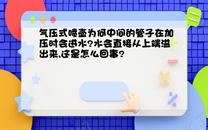 气压式喷壶为何中间的管子在加压时会进水?水会直接从上端溢出来,这是怎么回事?