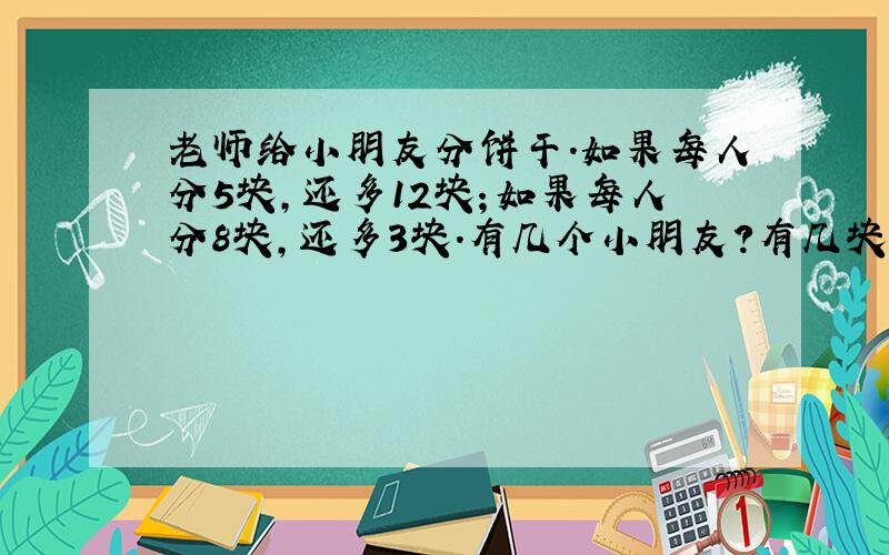 老师给小朋友分饼干.如果每人分5块,还多12块；如果每人分8块,还多3块.有几个小朋友?有几块饼干?