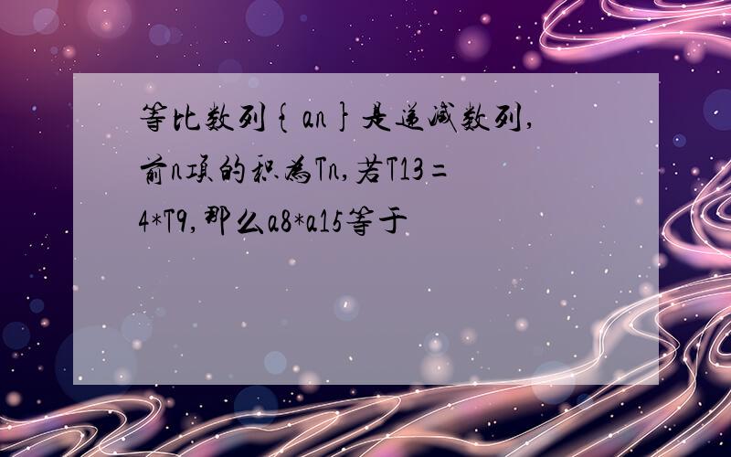 等比数列{an}是递减数列,前n项的积为Tn,若T13=4*T9,那么a8*a15等于