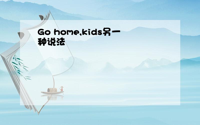 Go home,kids另一种说法