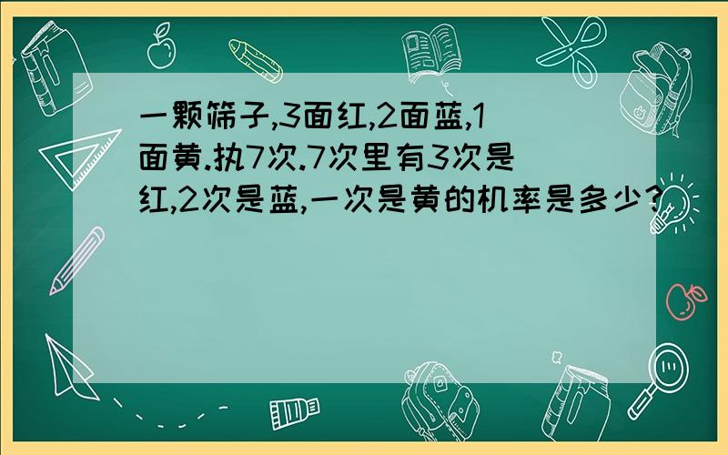 一颗筛子,3面红,2面蓝,1面黄.执7次.7次里有3次是红,2次是蓝,一次是黄的机率是多少?