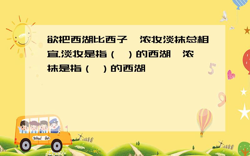 欲把西湖比西子,浓妆淡抹总相宜.淡妆是指（ ）的西湖,浓抹是指（ ）的西湖