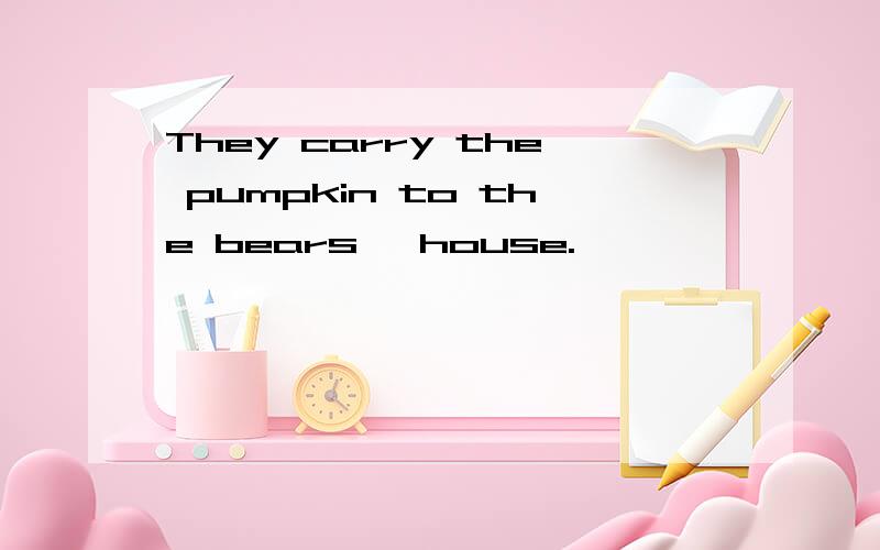 They carry the pumpkin to the bears' house.