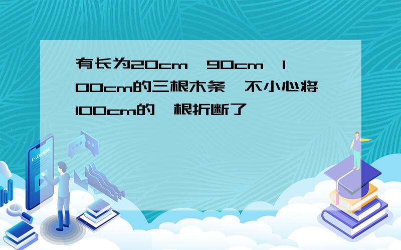 有长为20cm、90cm、100cm的三根木条,不小心将100cm的一根折断了