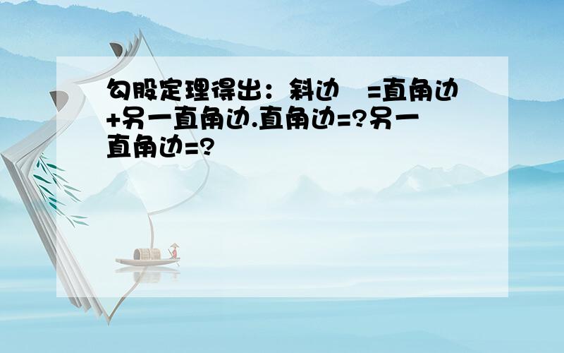 勾股定理得出：斜边㎡=直角边+另一直角边.直角边=?另一直角边=?