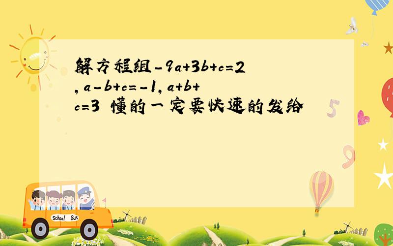 解方程组－9a＋3b＋c＝2,a－b＋c＝－1,a＋b＋c＝3 懂的一定要快速的发给