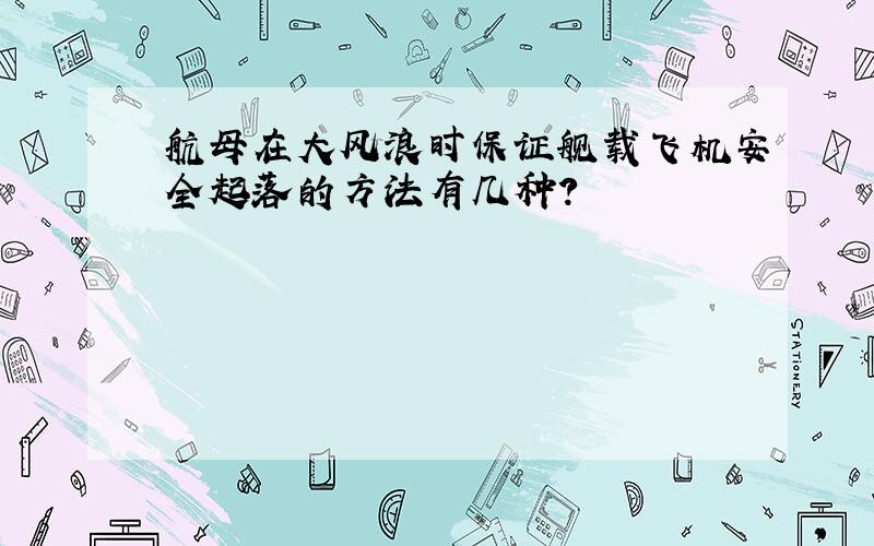 航母在大风浪时保证舰载飞机安全起落的方法有几种?