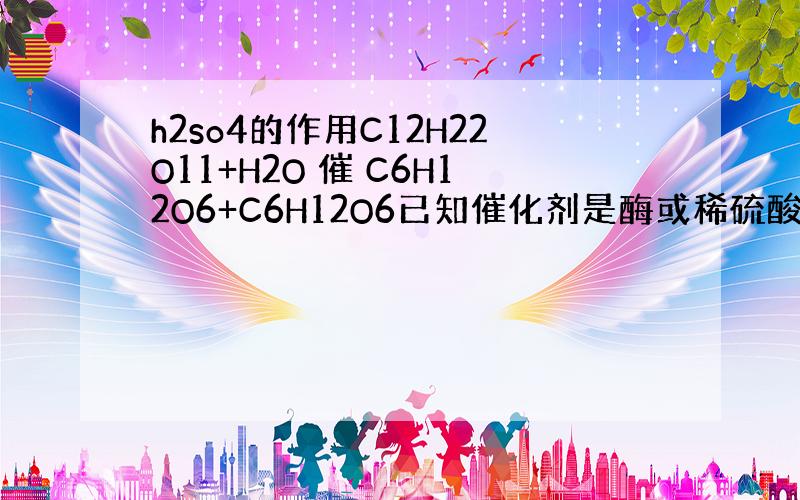 h2so4的作用C12H22O11+H2O 催 C6H12O6+C6H12O6已知催化剂是酶或稀硫酸问为什么是稀的而不是