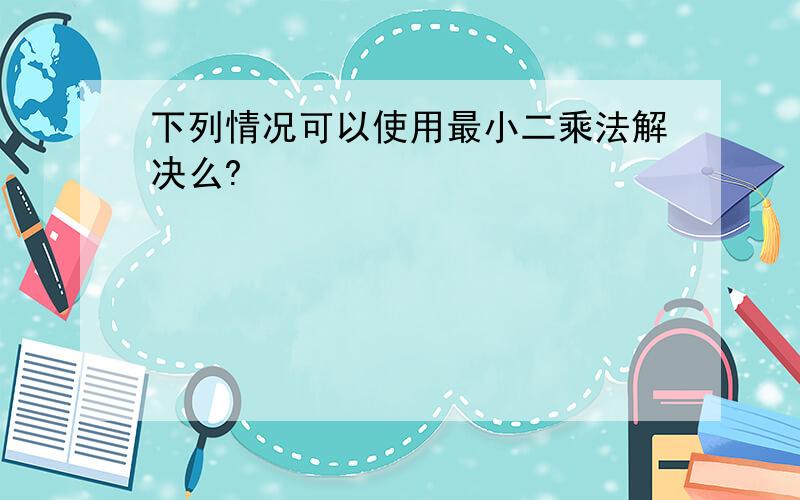 下列情况可以使用最小二乘法解决么?