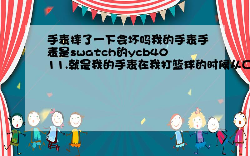 手表摔了一下会坏吗我的手表手表是swatch的ycb4011.就是我的手表在我打篮球的时候从口袋里掉出来摔了一下,现在手