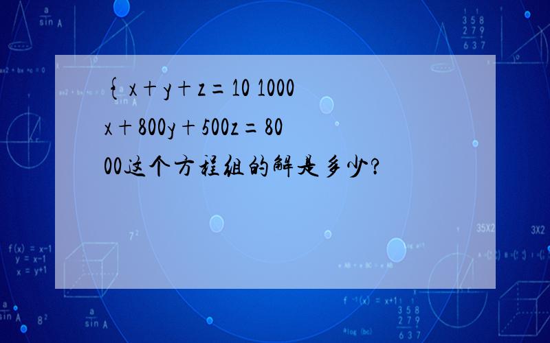 {x+y+z=10 1000x+800y+500z=8000这个方程组的解是多少?