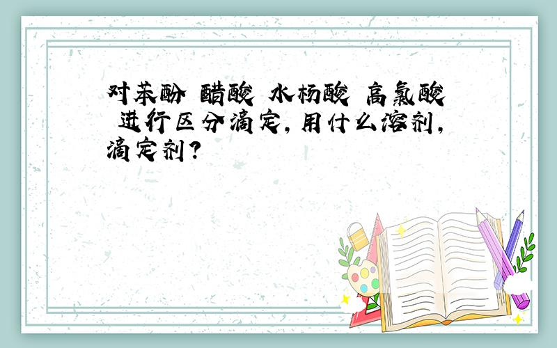 对苯酚 醋酸 水杨酸 高氯酸 进行区分滴定,用什么溶剂,滴定剂?