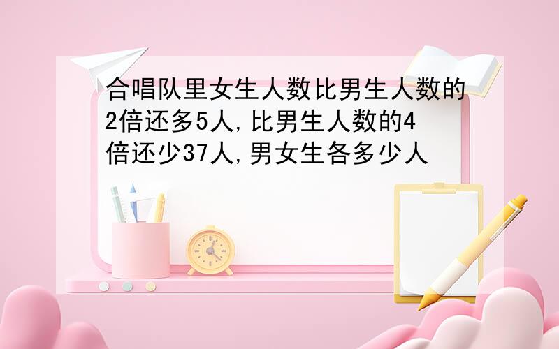 合唱队里女生人数比男生人数的2倍还多5人,比男生人数的4倍还少37人,男女生各多少人