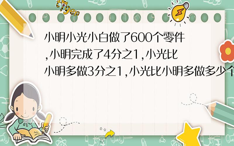 小明小光小白做了600个零件,小明完成了4分之1,小光比小明多做3分之1,小光比小明多做多少个?