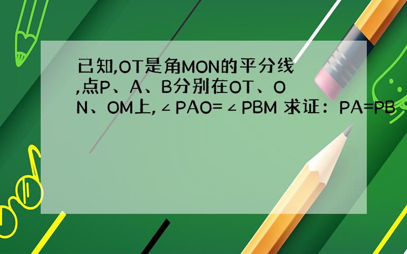 已知,OT是角MON的平分线,点P、A、B分别在OT、ON、OM上,∠PAO=∠PBM 求证：PA=PB