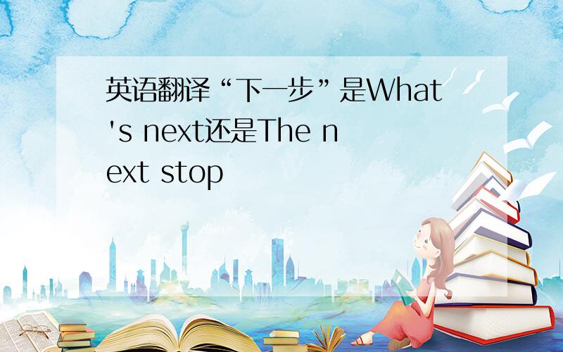 英语翻译“下一步”是What's next还是The next stop