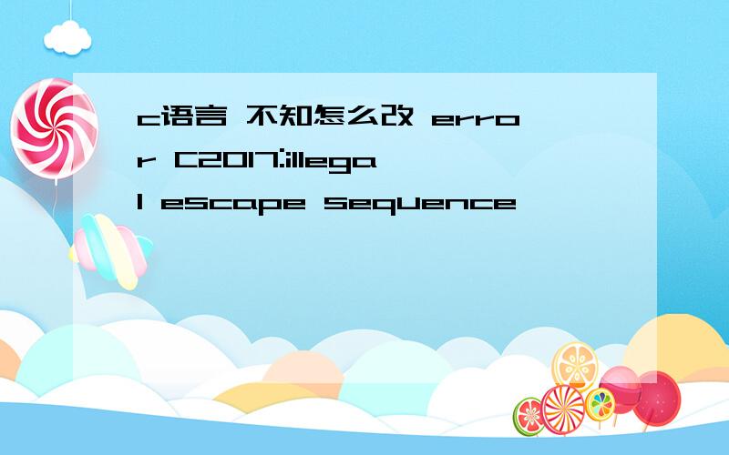 c语言 不知怎么改 error C2017:illegal escape sequence