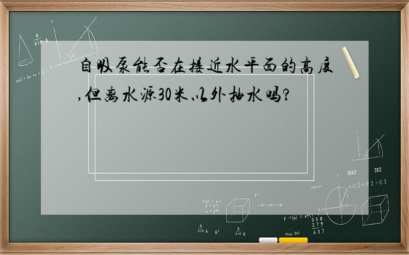 自吸泵能否在接近水平面的高度,但离水源30米以外抽水吗?