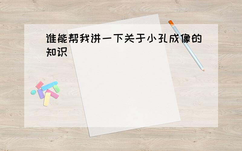 谁能帮我讲一下关于小孔成像的知识