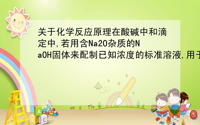 关于化学反应原理在酸碱中和滴定中,若用含Na2O杂质的NaOH固体来配制已知浓度的标准溶液,用于滴定未知浓度的盐酸,使测