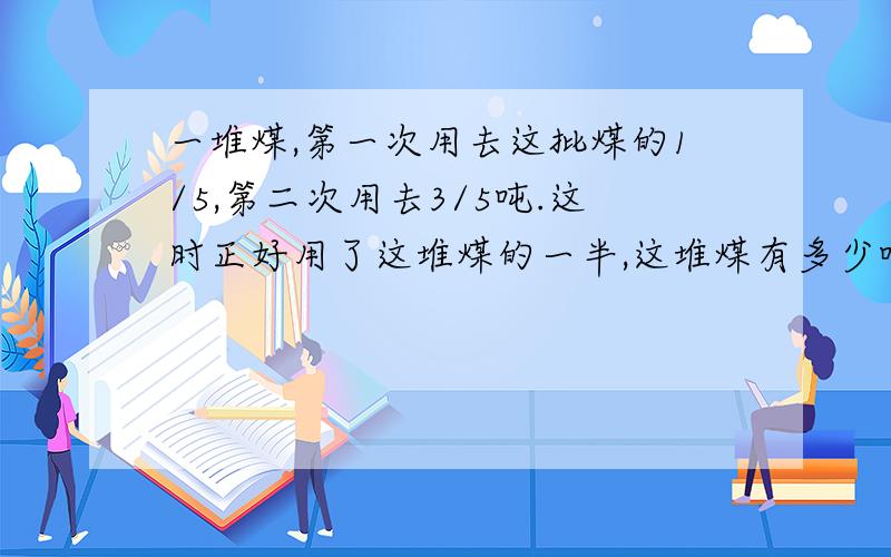 一堆煤,第一次用去这批煤的1/5,第二次用去3/5吨.这时正好用了这堆煤的一半,这堆煤有多少吨