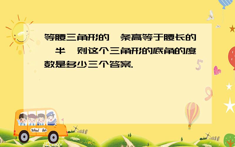 等腰三角形的一条高等于腰长的一半,则这个三角形的底角的度数是多少三个答案.