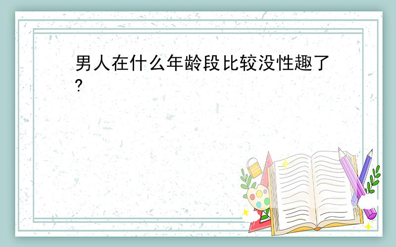 男人在什么年龄段比较没性趣了?