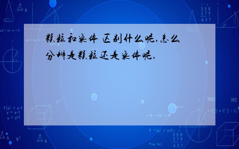 颗粒和气体 区别什么呢,怎么分辨是颗粒还是气体呢,